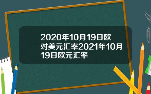 2020年10月19日欧对美元汇率2021年10月19日欧元汇率