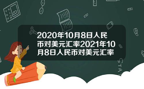 2020年10月8日人民币对美元汇率2021年10月8日人民币对美元汇率