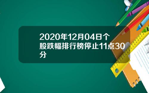 2020年12月04日个股跌幅排行榜停止11点30分