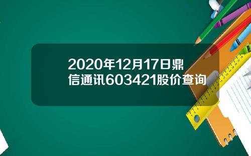 2020年12月17日鼎信通讯603421股价查询