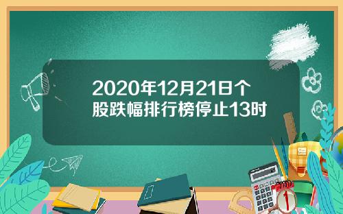 2020年12月21日个股跌幅排行榜停止13时