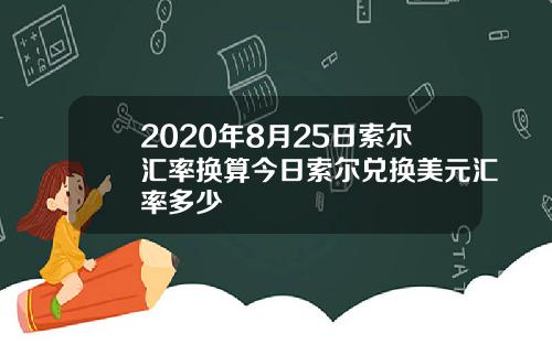 2020年8月25日索尔汇率换算今日索尔兑换美元汇率多少