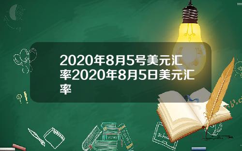 2020年8月5号美元汇率2020年8月5日美元汇率