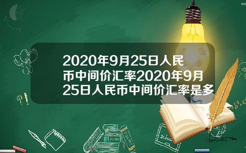 2020年9月25日人民币中间价汇率2020年9月25日人民币中间价汇率是多少