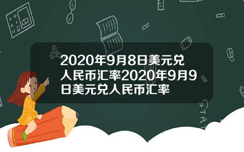 2020年9月8日美元兑人民币汇率2020年9月9日美元兑人民币汇率