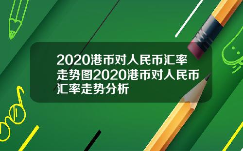 2020港币对人民币汇率走势图2020港币对人民币汇率走势分析