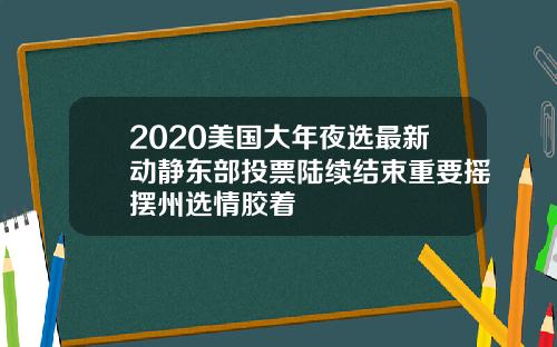 2020美国大年夜选最新动静东部投票陆续结束重要摇摆州选情胶着