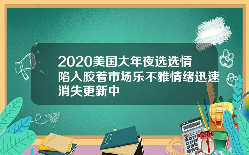 2020美国大年夜选选情陷入胶着市场乐不雅情绪迅速消失更新中