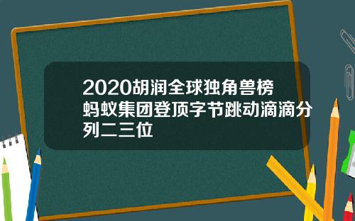 2020胡润全球独角兽榜蚂蚁集团登顶字节跳动滴滴分列二三位