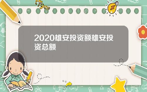 2020雄安投资额雄安投资总额