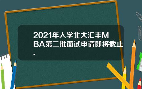 2021年入学北大汇丰MBA第二批面试申请即将截止.