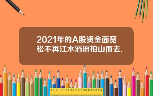 2021年的A股资金面宽松不再江水滔滔拍山而去.