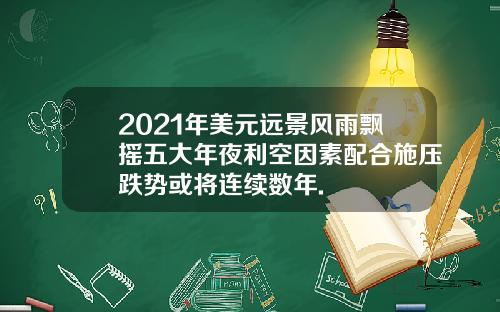 2021年美元远景风雨飘摇五大年夜利空因素配合施压跌势或将连续数年.