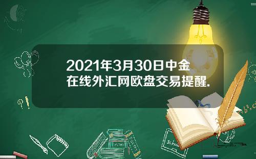 2021年3月30日中金在线外汇网欧盘交易提醒.