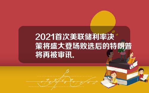 2021首次美联储利率决策将盛大登场败选后的特朗普将再被审讯.