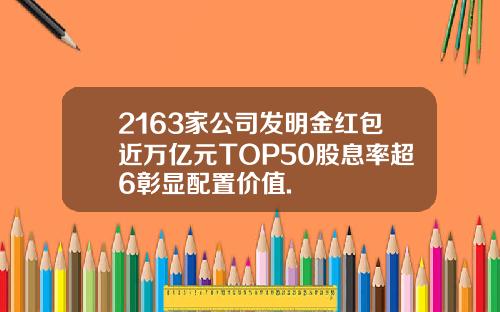 2163家公司发明金红包近万亿元TOP50股息率超6彰显配置价值.