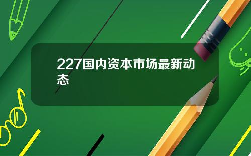 227国内资本市场最新动态