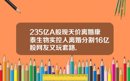 235亿A股现天价离婚康泰生物实控人离婚分割16亿股网友又玩套路.