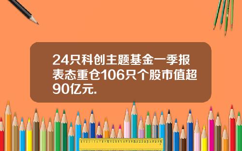 24只科创主题基金一季报表态重仓106只个股市值超90亿元.