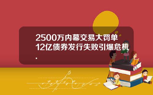 2500万内幕交易大罚单12亿债券发行失败引爆危机.