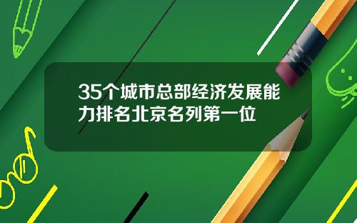 35个城市总部经济发展能力排名北京名列第一位