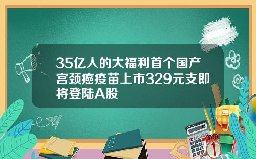 35亿人的大福利首个国产宫颈癌疫苗上市329元支即将登陆A股