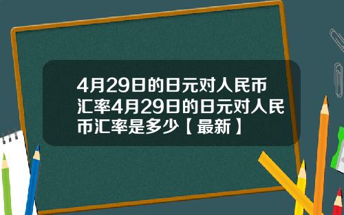 4月29日的日元对人民币汇率4月29日的日元对人民币汇率是多少【最新】