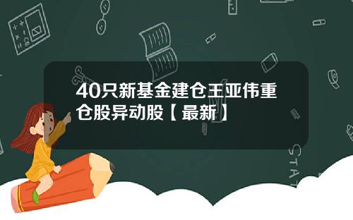 40只新基金建仓王亚伟重仓股异动股【最新】