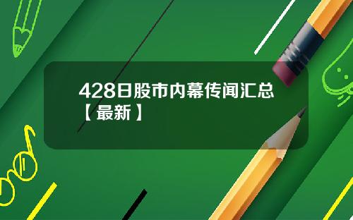 428日股市内幕传闻汇总【最新】