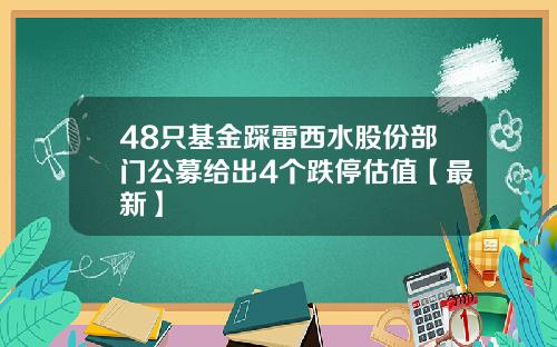 48只基金踩雷西水股份部门公募给出4个跌停估值【最新】