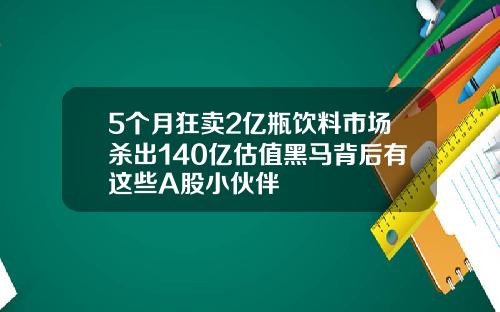 5个月狂卖2亿瓶饮料市场杀出140亿估值黑马背后有这些A股小伙伴