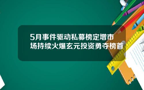 5月事件驱动私募榜定增市场持续火爆玄元投资勇夺榜首