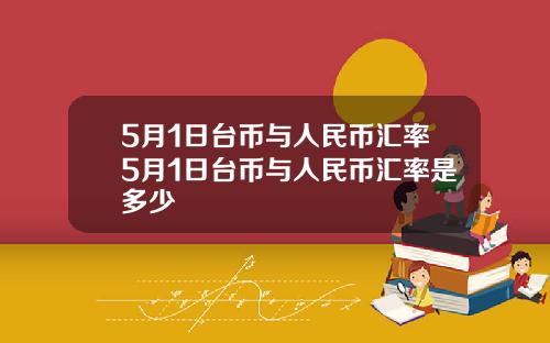 5月1日台币与人民币汇率5月1日台币与人民币汇率是多少