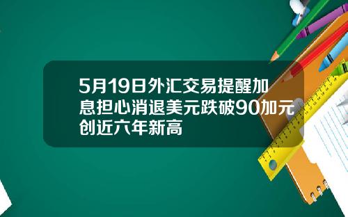 5月19日外汇交易提醒加息担心消退美元跌破90加元创近六年新高