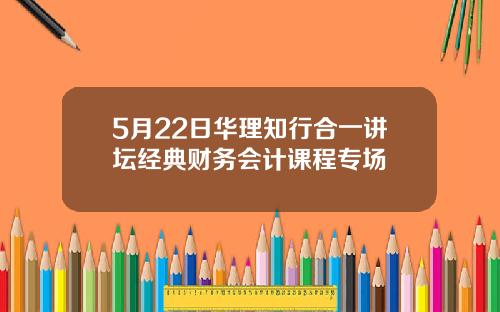 5月22日华理知行合一讲坛经典财务会计课程专场