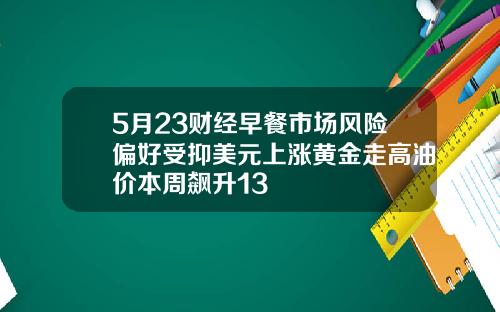 5月23财经早餐市场风险偏好受抑美元上涨黄金走高油价本周飙升13