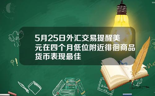 5月25日外汇交易提醒美元在四个月低位附近徘徊商品货币表现最佳