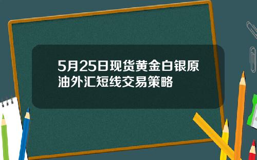 5月25日现货黄金白银原油外汇短线交易策略