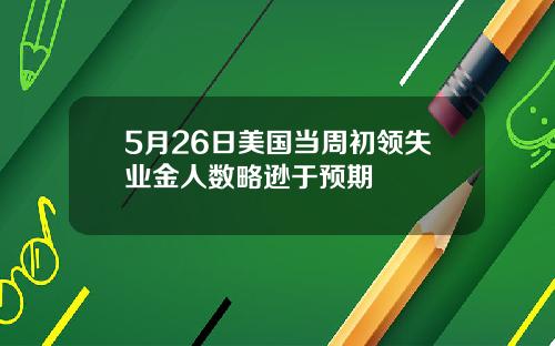 5月26日美国当周初领失业金人数略逊于预期