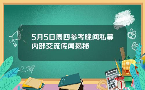 5月5日周四参考晚间私募内部交流传闻揭秘