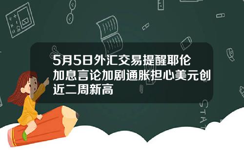 5月5日外汇交易提醒耶伦加息言论加剧通胀担心美元创近二周新高