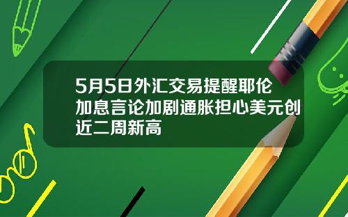 5月5日外汇交易提醒耶伦加息言论加剧通胀担心美元创近二周新高