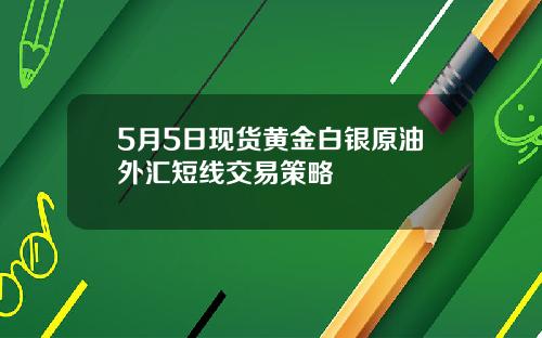 5月5日现货黄金白银原油外汇短线交易策略