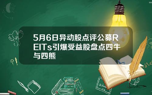 5月6日异动股点评公募REITs引爆受益股盘点四牛与四熊