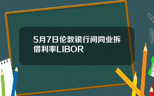 5月7日伦敦银行间同业拆借利率LIBOR