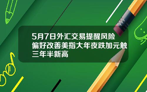 5月7日外汇交易提醒风险偏好改善美指大年夜跌加元触三年半新高