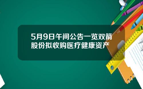 5月9日午间公告一览双箭股份拟收购医疗健康资产