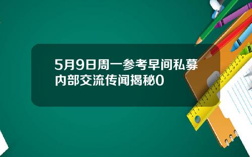 5月9日周一参考早间私募内部交流传闻揭秘0