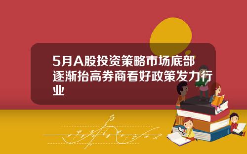 5月A股投资策略市场底部逐渐抬高券商看好政策发力行业