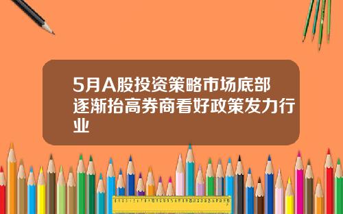 5月A股投资策略市场底部逐渐抬高券商看好政策发力行业